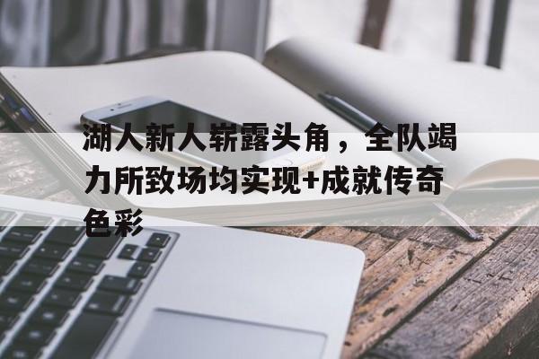 关于湖人新人崭露头角，全队竭力所致场均实现+成就传奇色彩的信息