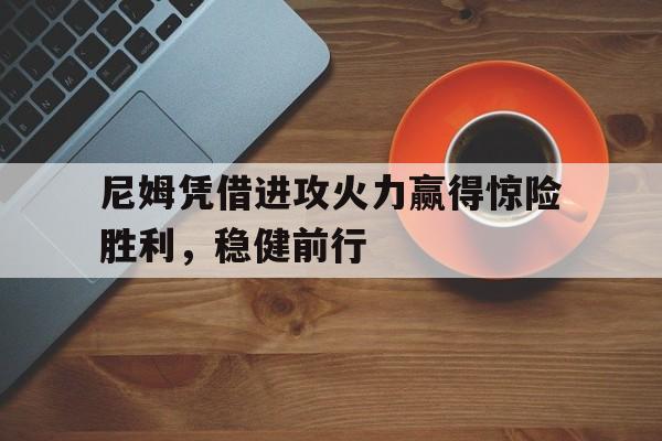关于尼姆凭借进攻火力赢得惊险胜利，稳健前行的信息
