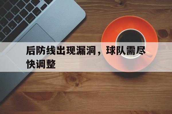 关于后防线出现漏洞，球队需尽快调整的信息